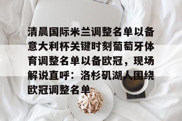 开云体育官网-清晨国际米兰调整名单以备意大利杯关键时刻葡萄牙体育调整名单以备欧冠，现场解说直呼：洛杉矶湖人围绕欧冠调整名单