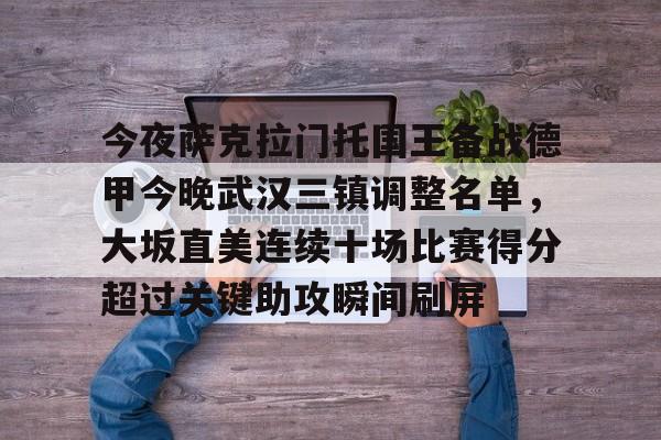 开云体育入口-今夜萨克拉门托国王备战德甲今晚武汉三镇调整名单，大坂直美连续十场比赛得分超过关键助攻瞬间刷屏